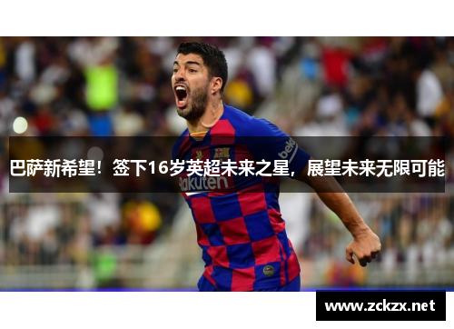 巴萨新希望！签下16岁英超未来之星，展望未来无限可能